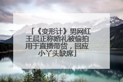 《变形计》男网红王晨正称婚礼被偷拍用于直播带货，回应小丫头缺席