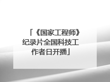 《国家工程师》纪录片全国科技工作者日开播