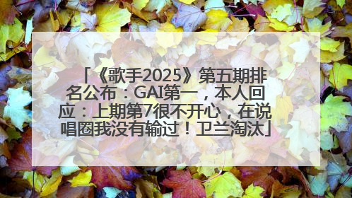 《歌手2025》第五期排名公布：GAI第一，本人回应：上期第7很不开心，在说唱圈我没有输过！卫兰淘汰