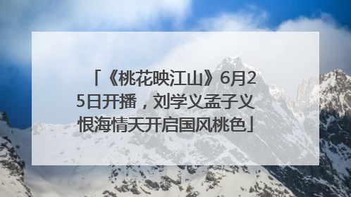 《桃花映江山》6月25日开播，刘学义孟子义恨海情天开启国风桃色
