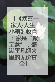 《欢喜一家人·人生小事》收官：家是“聚宝盆”，盛满平凡烟火里的无价真金
