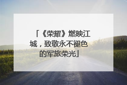 《荣耀》燃映江城，致敬永不褪色的军旅荣光