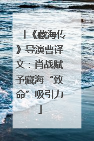 《藏海传》导演曹译文：肖战赋予藏海“致命”吸引力