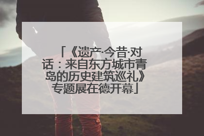 《遗产·今昔·对话：来自东方城市青岛的历史建筑巡礼》专题展在德开幕
