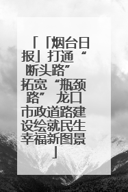 「烟台日报」打通“断头路” 拓宽“瓶颈路” 龙口市政道路建设绘就民生幸福新图景