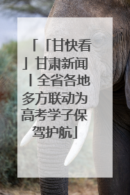 「甘快看」甘肃新闻丨全省各地多方联动为高考学子保驾护航