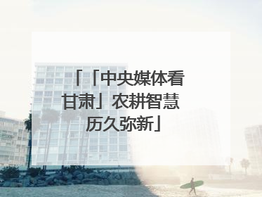 「中央媒体看甘肃」农耕智慧 历久弥新