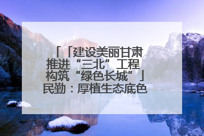 「建设美丽甘肃 推进“三北”工程 构筑“绿色长城”」民勤：厚植生态底色 筑牢绿色屏障
