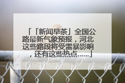 「新闻早茶」全国公路最新气象预报，河北这些路段将受雷暴影响，还有这些热点……