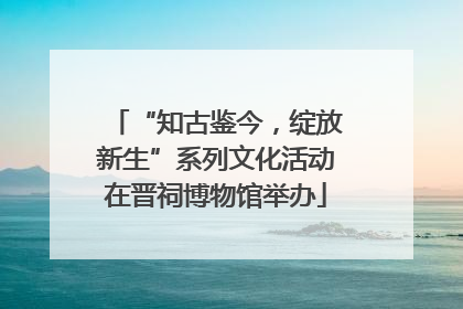 “知古鉴今，绽放新生”系列文化活动在晋祠博物馆举办