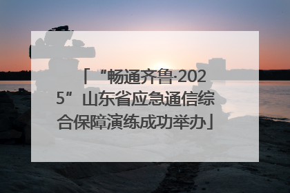 “畅通齐鲁·2025”山东省应急通信综合保障演练成功举办