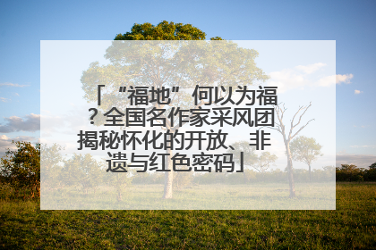 “福地”何以为福？全国名作家采风团揭秘怀化的开放、非遗与红色密码
