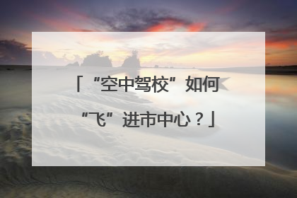 “空中驾校”如何“飞”进市中心？