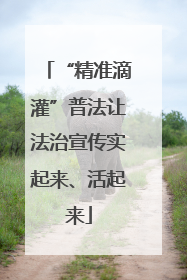 “精准滴灌”普法让法治宣传实起来、活起来