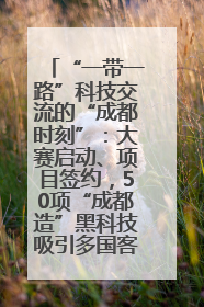 “一带一路”科技交流的“成都时刻”：大赛启动、项目签约，50项“成都造”黑科技吸引多国客商