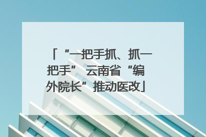 “一把手抓、抓一把手” 云南省“编外院长”推动医改