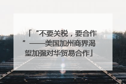 “不要关税，要合作”——美国加州商界渴望加强对华贸易合作