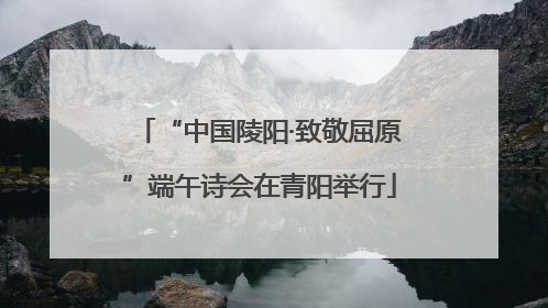 “中国陵阳·致敬屈原”端午诗会在青阳举行