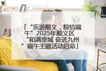 “乐游顺义，粽情端午”2025年顺义区“和满京城 奋进九州”端午主题活动启幕
