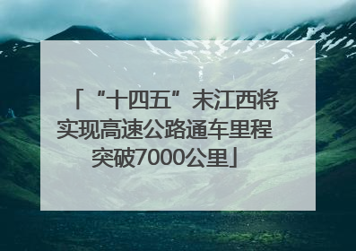 “十四五”末江西将实现高速公路通车里程突破7000公里