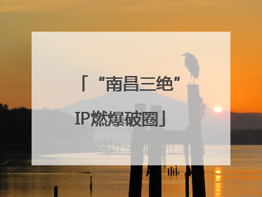 “南昌三绝”IP燃爆破圈
