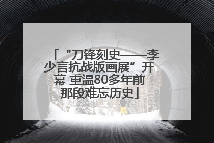 “刀锋刻史——李少言抗战版画展”开幕 重温80多年前那段难忘历史