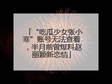 “吃瓜少女张小寒”账号无法查看，半月前曾爆料赵丽颖新恋情