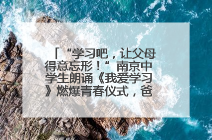 “学习吧，让父母得意忘形！”南京中学生朗诵《我爱学习》燃爆青春仪式，爸妈看了都笑了