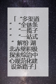 “多渠道”“全链条”“一揽子”“一站式”解纷 湖北赤壁积极探索综治中心规范化建设新路子