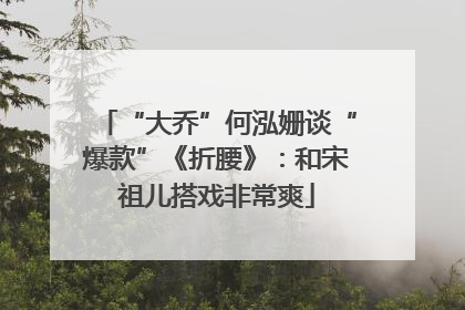 “大乔”何泓姗谈“爆款”《折腰》：和宋祖儿搭戏非常爽
