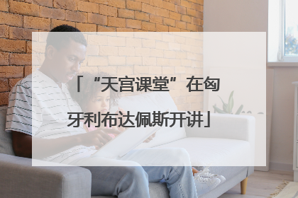“天宫课堂”在匈牙利布达佩斯开讲