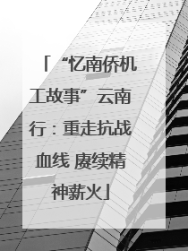 “忆南侨机工故事”云南行：重走抗战血线 赓续精神薪火