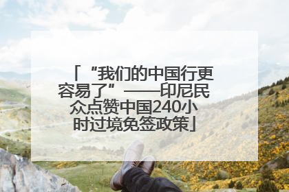 “我们的中国行更容易了”——印尼民众点赞中国240小时过境免签政策