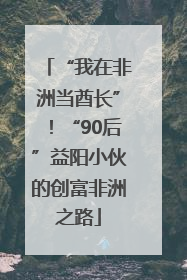 “我在非洲当酋长”！“90后”益阳小伙的创富非洲之路