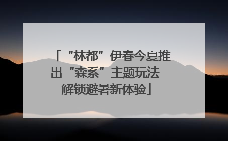 “林都”伊春今夏推出“森系”主题玩法 解锁避暑新体验