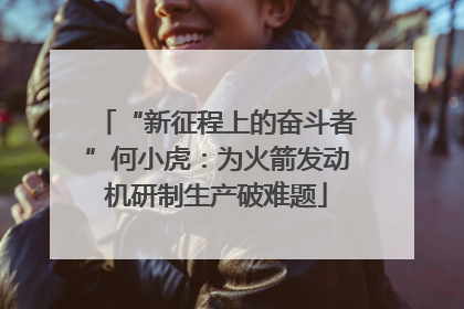“新征程上的奋斗者”何小虎：为火箭发动机研制生产破难题