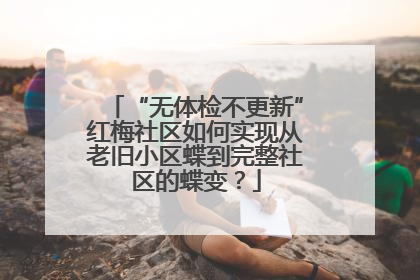 “无体检不更新”红梅社区如何实现从老旧小区蝶到完整社区的蝶变？