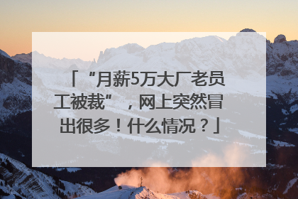 “月薪5万大厂老员工被裁”，网上突然冒出很多！什么情况？