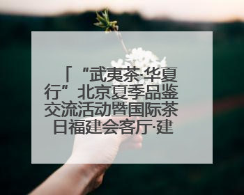“武夷茶·华夏行”北京夏季品鉴交流活动暨国际茶日福建会客厅·建阳小白茶品牌推介会启幕！