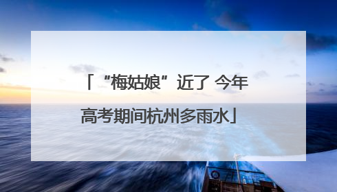 “梅姑娘”近了 今年高考期间杭州多雨水