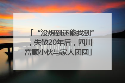 “没想到还能找到”，失散20年后，四川富顺小伙与家人团圆