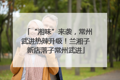 “湘味”来袭，常州武进热辣升级！兰湘子新店落子常州武进