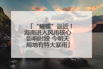 “蝴蝶”逼近！海南进入风雨核心影响时段 今明天局地有特大暴雨