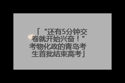 “还有5分钟交卷就开始兴奋！”考物化政的青岛考生首批结束高考