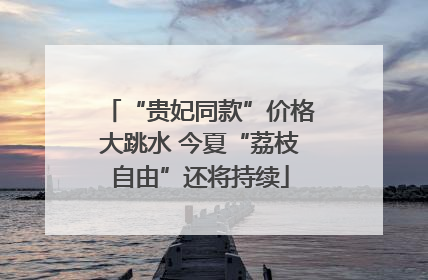 “贵妃同款”价格大跳水 今夏“荔枝自由”还将持续