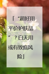 “超好用平价护肤品”？白天用或有致癌风险