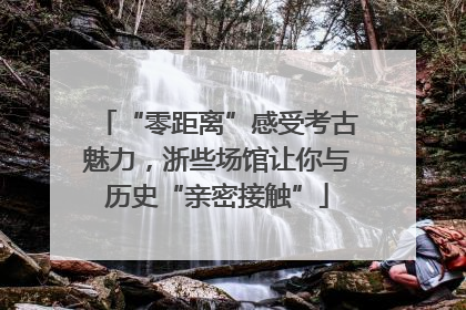 “零距离”感受考古魅力，浙些场馆让你与历史“亲密接触”