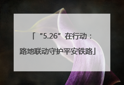 “5.26”在行动：路地联动守护平安铁路