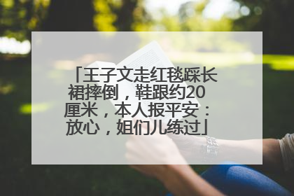 王子文走红毯踩长裙摔倒，鞋跟约20厘米，本人报平安：放心，姐们儿练过