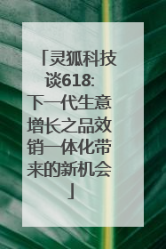 灵狐科技谈618:下一代生意增长之品效销一体化带来的新机会
